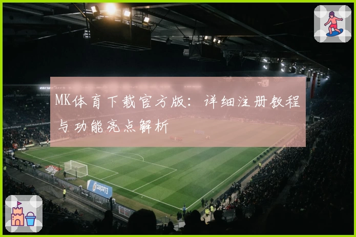 MK体育下载官方版：详细注册教程与功能亮点解析