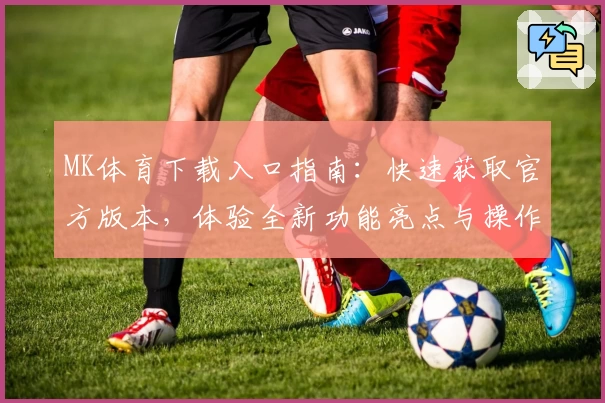 MK体育下载入口指南：快速获取官方版本，体验全新功能亮点与操作便捷