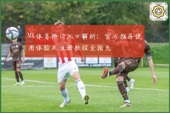 MK体育热门入口解析：官方推荐使用体验及注册教程全抢先
