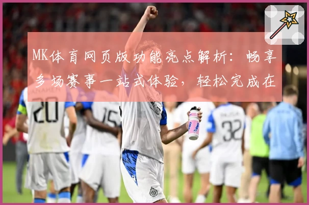 MK体育网页版功能亮点解析:畅享多场赛事一站式体验,轻松完成在线注册与使用技巧分享