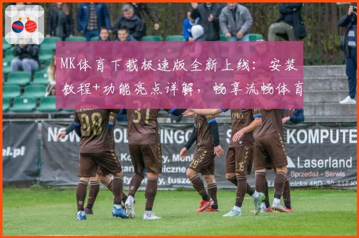 MK体育下载极速版全新上线：安装教程+功能亮点详解，畅享流畅体育体验
