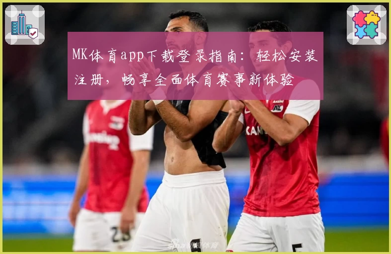 MK体育app下载登录指南：轻松安装注册，畅享全面体育赛事新体验