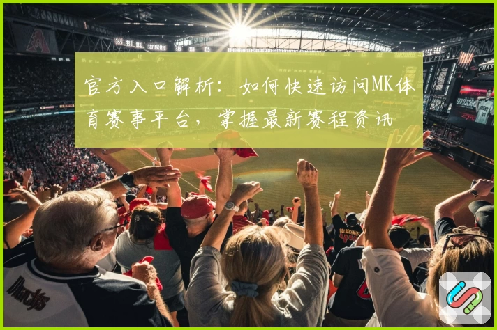 官方入口解析：如何快速访问MK体育赛事平台，掌握最新赛程资讯