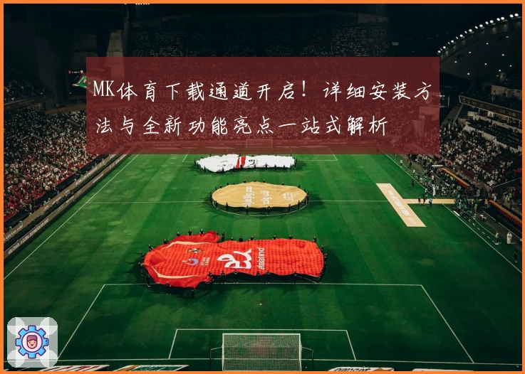MK体育下载通道开启！详细安装方法与全新功能亮点一站式解析