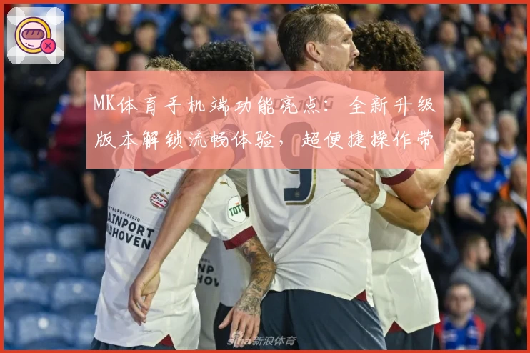 MK体育手机端功能亮点：全新升级版本解锁流畅体验，超便捷操作带你畅享精彩赛事