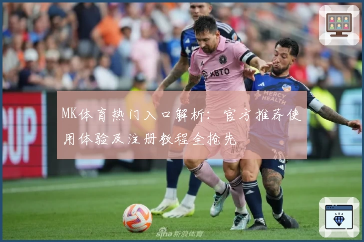 MK体育热门入口解析:官方推荐使用体验及注册教程全抢先