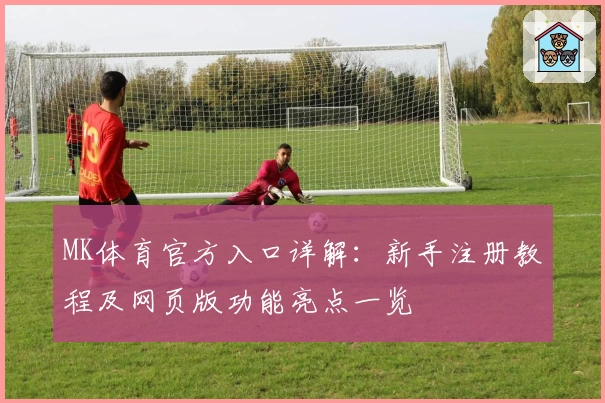 MK体育官方入口详解：新手注册教程及网页版功能亮点一览