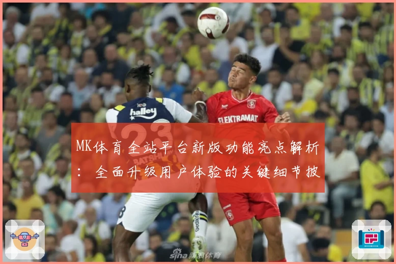 MK体育全站平台新版功能亮点解析：全面升级用户体验的关键细节披露