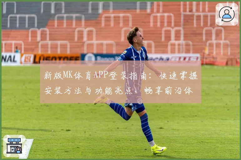 新版MK体育APP登录指南:快速掌握安装方法与功能亮点,畅享前沿体育体验