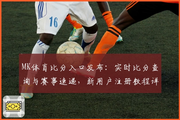 MK体育比分入口发布：实时比分查询与赛事速递，新用户注册教程详解
