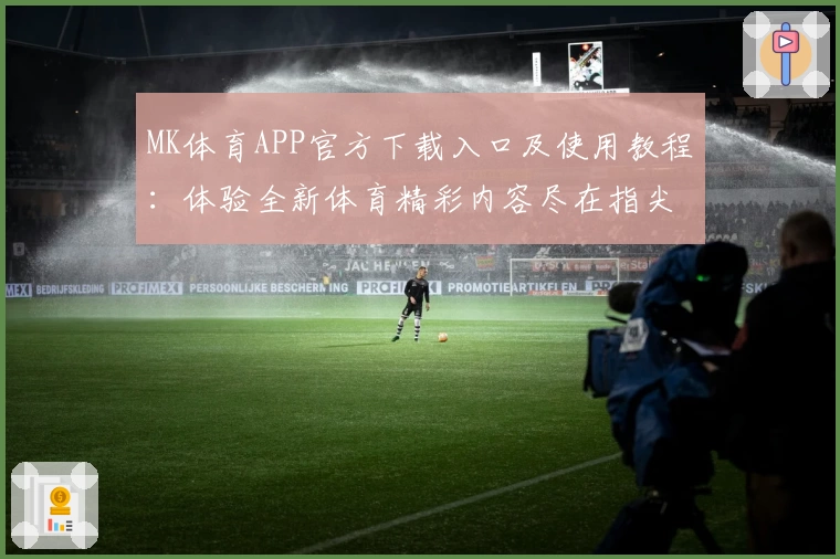 MK体育APP官方下载入口及使用教程：体验全新体育精彩内容尽在指尖