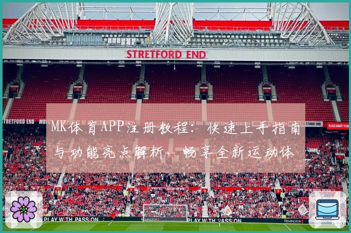MK体育APP注册教程：快速上手指南与功能亮点解析，畅享全新运动体验