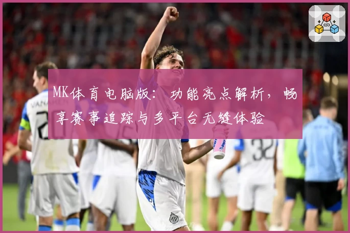 MK体育电脑版:功能亮点解析,畅享赛事追踪与多平台无缝体验