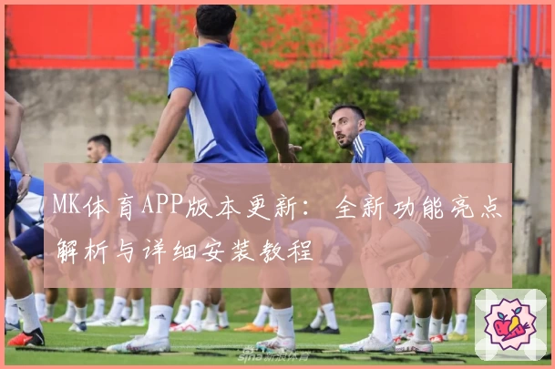 MK体育APP版本更新：全新功能亮点解析与详细安装教程