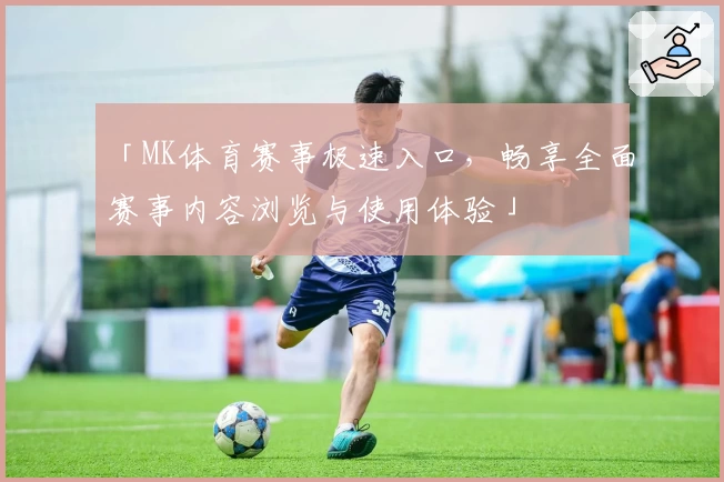 「MK体育赛事极速入口，畅享全面赛事内容浏览与使用体验」