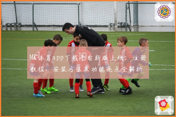 MK体育app下载平台新版上线：注册教程、安装方法及功能亮点全解析