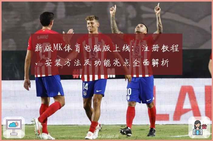 新版MK体育电脑版上线：注册教程、安装方法及功能亮点全面解析