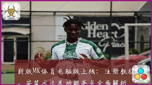 新版MK体育电脑版上线：注册教程、安装方法及功能亮点全面解析