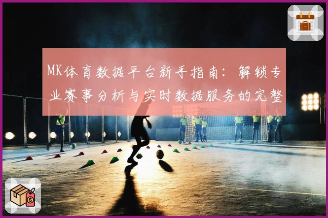 MK体育数据平台新手指南：解锁专业赛事分析与实时数据服务的完整体验