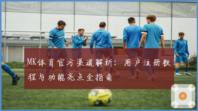 MK体育官方渠道解析：用户注册教程与功能亮点全指南
