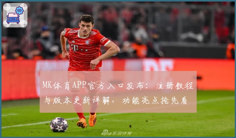 MK体育APP官方入口发布：注册教程与版本更新详解，功能亮点抢先看