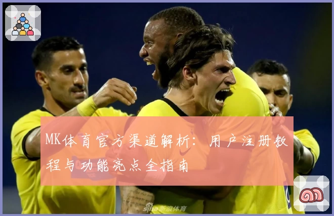 MK体育官方渠道解析：用户注册教程与功能亮点全指南