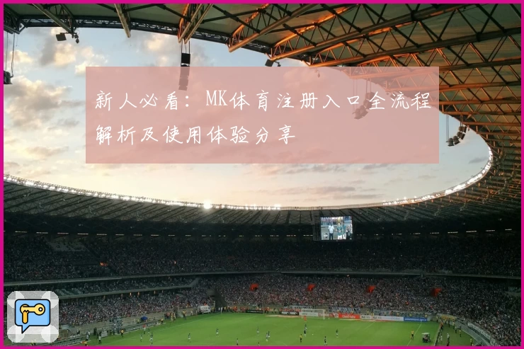 新人必看:MK体育注册入口全流程解析及使用体验分享