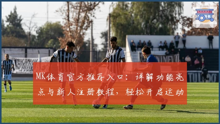 MK体育官方推荐入口：详解功能亮点与新人注册教程，轻松开启运动激情新体验