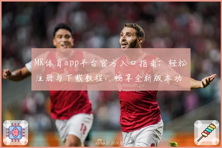 MK体育app平台官方入口指南：轻松注册与下载教程，畅享全新版本功能亮点