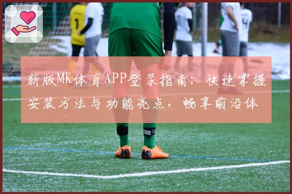 新版MK体育APP登录指南：快速掌握安装方法与功能亮点，畅享前沿体育体验