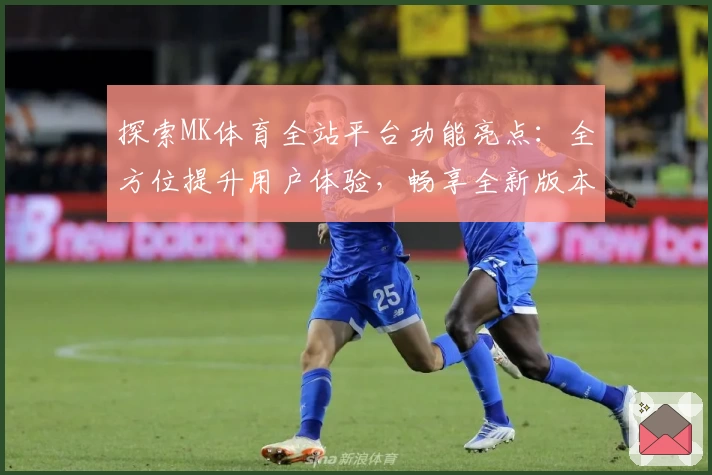探索MK体育全站平台功能亮点：全方位提升用户体验，畅享全新版本更新内容