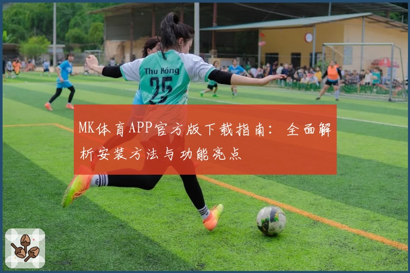 MK体育APP官方版下载指南：全面解析安装方法与功能亮点