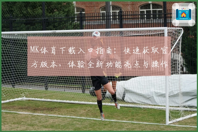 MK体育下载入口指南：快速获取官方版本，体验全新功能亮点与操作便捷