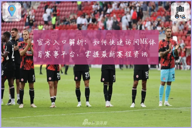 官方入口解析：如何快速访问MK体育赛事平台，掌握最新赛程资讯