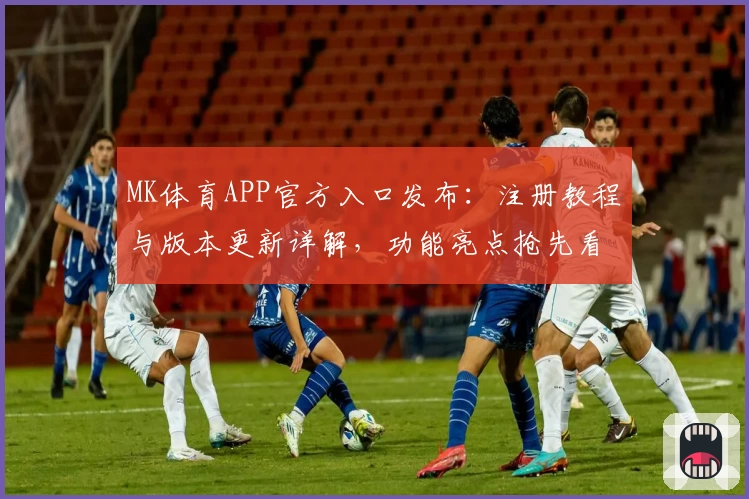 MK体育APP官方入口发布：注册教程与版本更新详解，功能亮点抢先看