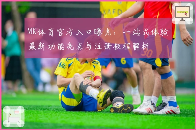 MK体育官方入口曝光，一站式体验最新功能亮点与注册教程解析