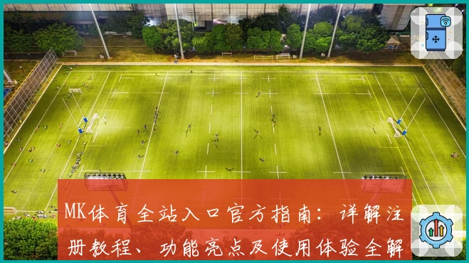 MK体育全站入口官方指南：详解注册教程、功能亮点及使用体验全解析