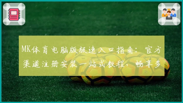 MK体育电脑版极速入口指南：官方渠道注册安装一站式教程，畅享多功能赛事体验