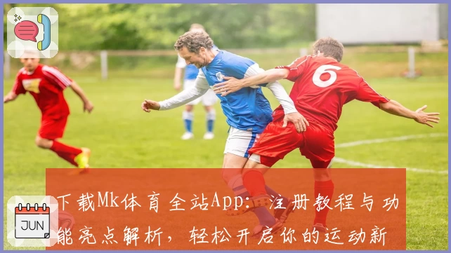 下载Mk体育全站App：注册教程与功能亮点解析，轻松开启你的运动新体验
