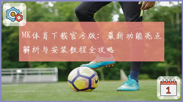 MK体育下载官方版：最新功能亮点解析与安装教程全攻略