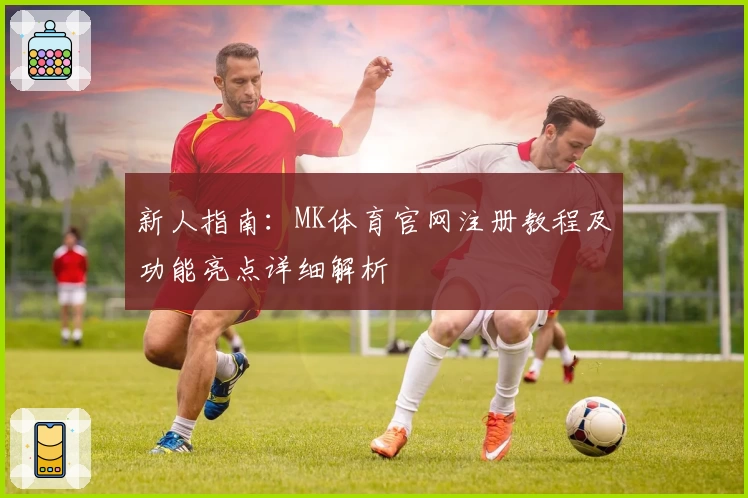新人指南：MK体育官网注册教程及功能亮点详细解析