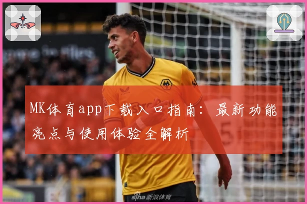 MK体育app下载入口指南：最新功能亮点与使用体验全解析