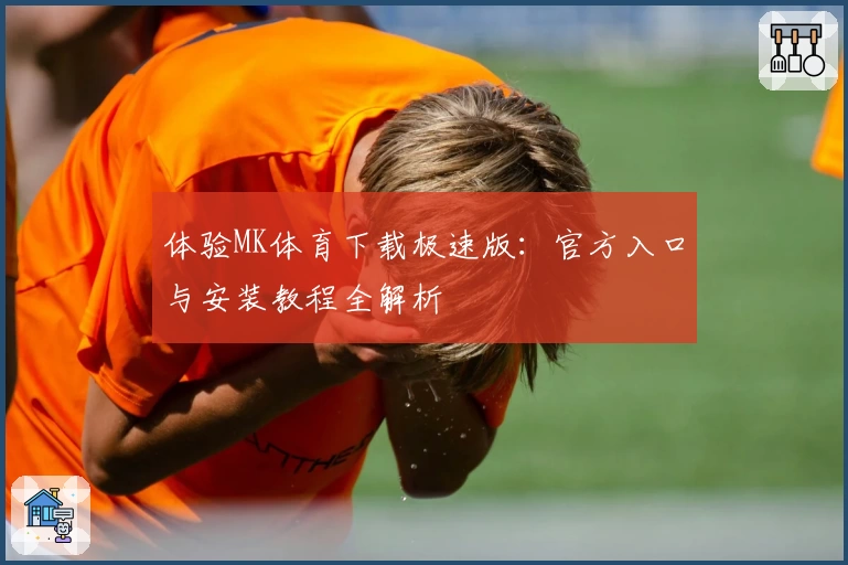 体验MK体育下载极速版：官方入口与安装教程全解析