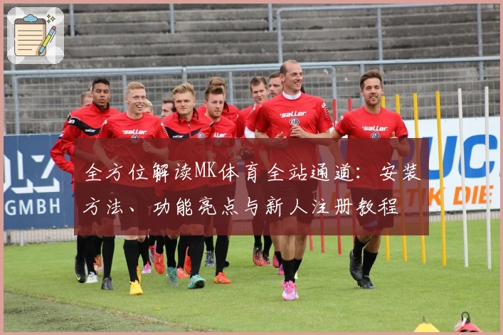 全方位解读MK体育全站通道：安装方法、功能亮点与新人注册教程