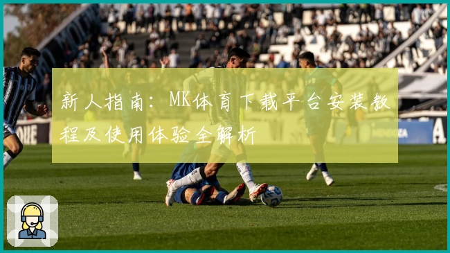 新人指南：MK体育下载平台安装教程及使用体验全解析