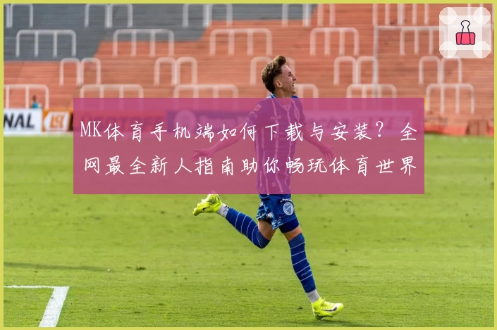 MK体育手机端如何下载与安装?全网最全新人指南助你畅玩体育世界