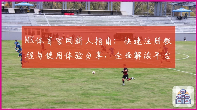 MK体育官网新人指南：快速注册教程与使用体验分享，全面解读平台功能亮点