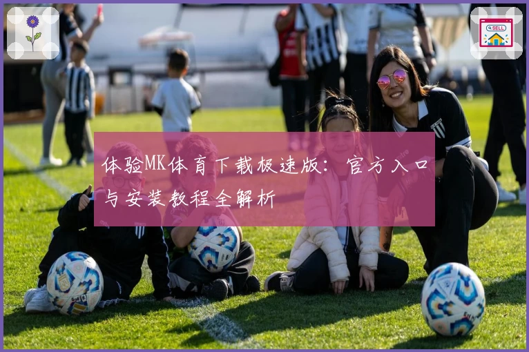 体验MK体育下载极速版：官方入口与安装教程全解析