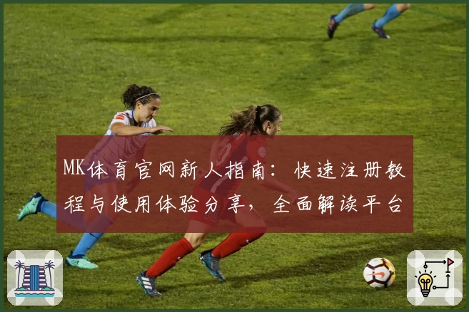 MK体育官网新人指南：快速注册教程与使用体验分享，全面解读平台功能亮点