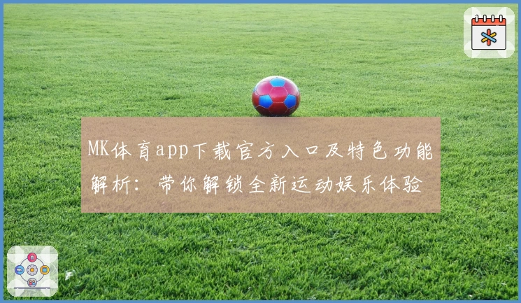 MK体育app下载官方入口及特色功能解析：带你解锁全新运动娱乐体验